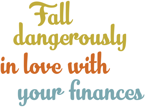 Fall dangerously in love with your finances.